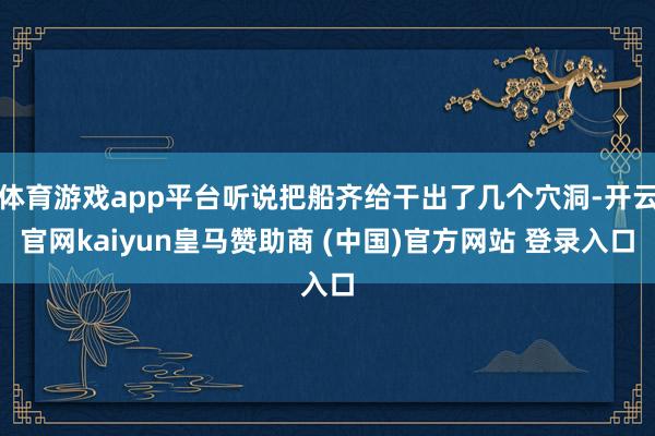 体育游戏app平台听说把船齐给干出了几个穴洞-开云官网kaiyun皇马赞助商 (中国)官方网站 登录入口