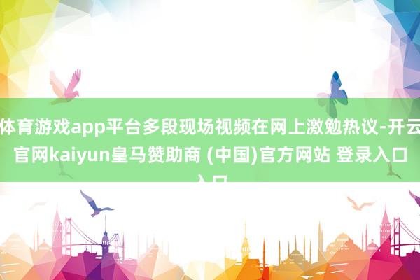 体育游戏app平台多段现场视频在网上激勉热议-开云官网kaiyun皇马赞助商 (中国)官方网站 登录入口