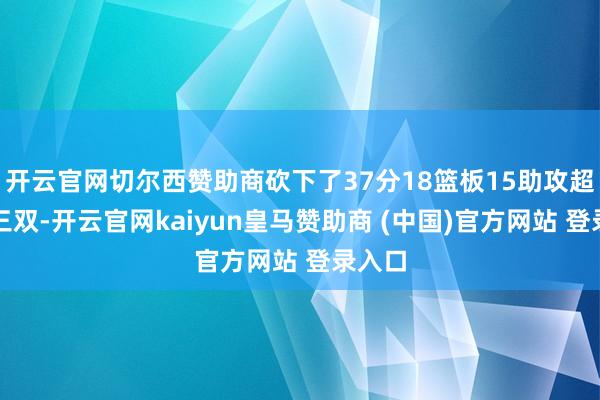 开云官网切尔西赞助商砍下了37分18篮板15助攻超等大三双-开云官网kaiyun皇马赞助商 (中国)官方网站 登录入口