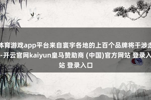 体育游戏app平台来自寰宇各地的上百个品牌将干涉走秀-开云官网kaiyun皇马赞助商 (中国)官方网站 登录入口