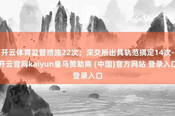 开云体育监管措施22次；深交所出具轨范搞定14次-开云官网kaiyun皇马赞助商 (中国)官方网站 登录入口