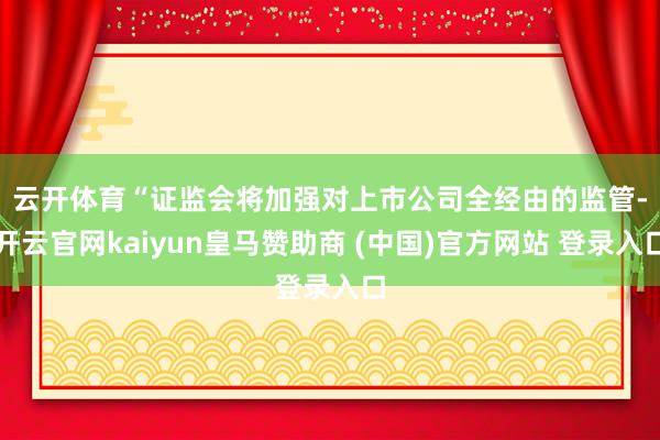 云开体育 “证监会将加强对上市公司全经由的监管-开云官网kaiyun皇马赞助商 (中国)官方网站 登录入口