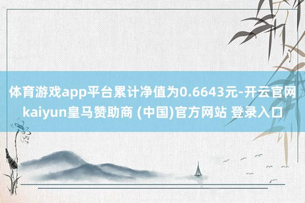 体育游戏app平台累计净值为0.6643元-开云官网kaiyun皇马赞助商 (中国)官方网站 登录入口