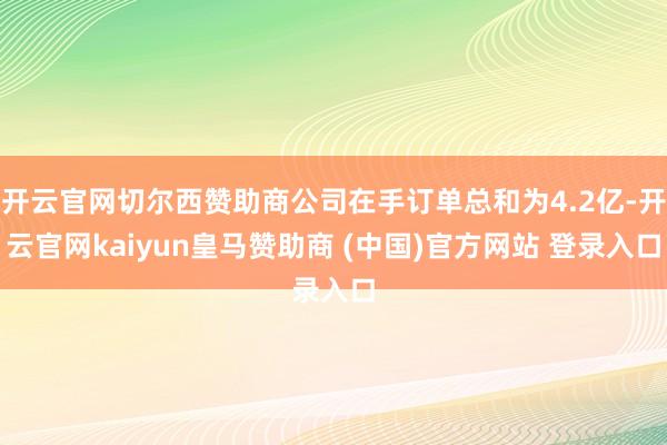 开云官网切尔西赞助商公司在手订单总和为4.2亿-开云官网kaiyun皇马赞助商 (中国)官方网站 登录入口