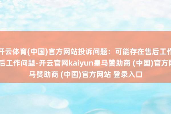 开云体育(中国)官方网站投诉问题：可能存在售后工作->其他售后工作问题-开云官网kaiyun皇马赞助商 (中国)官方网站 登录入口