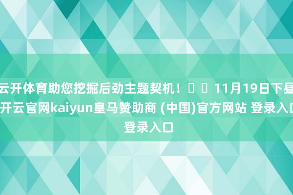 云开体育助您挖掘后劲主题契机！		11月19日下昼-开云官网kaiyun皇马赞助商 (中国)官方网站 登录入口