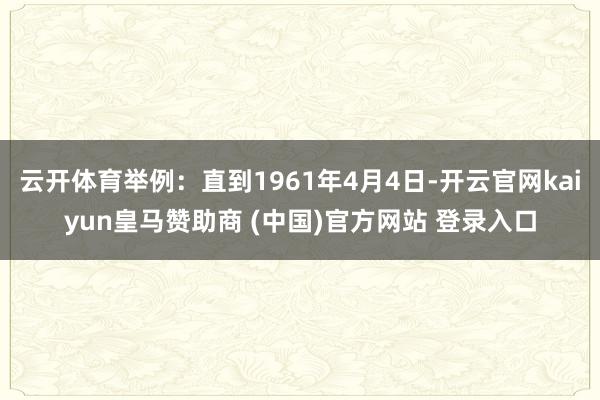 云开体育举例：直到1961年4月4日-开云官网kaiyun皇马赞助商 (中国)官方网站 登录入口