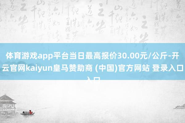 体育游戏app平台当日最高报价30.00元/公斤-开云官网kaiyun皇马赞助商 (中国)官方网站 登录入口