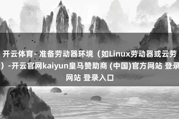 开云体育- 准备劳动器环境（如Linux劳动器或云劳动器）-开云官网kaiyun皇马赞助商 (中国)官方网站 登录入口