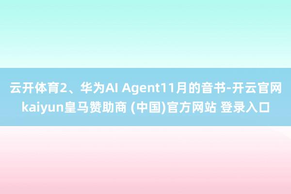 云开体育2、华为AI Agent11月的音书-开云官网kaiyun皇马赞助商 (中国)官方网站 登录入口