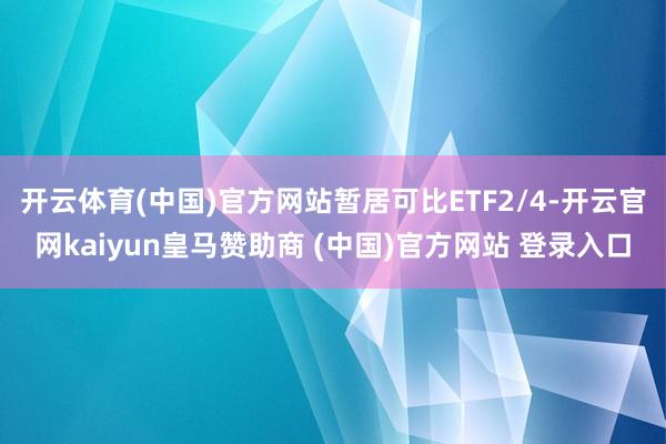 开云体育(中国)官方网站暂居可比ETF2/4-开云官网kaiyun皇马赞助商 (中国)官方网站 登录入口