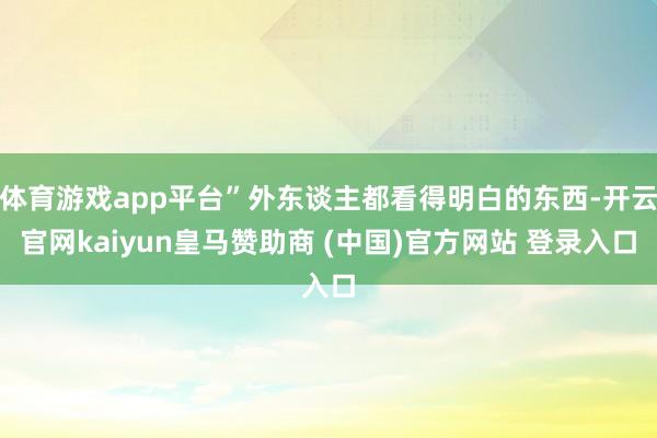 体育游戏app平台”外东谈主都看得明白的东西-开云官网kaiyun皇马赞助商 (中国)官方网站 登录入口