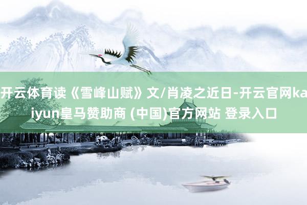 开云体育读《雪峰山赋》文/肖凌之近日-开云官网kaiyun皇马赞助商 (中国)官方网站 登录入口