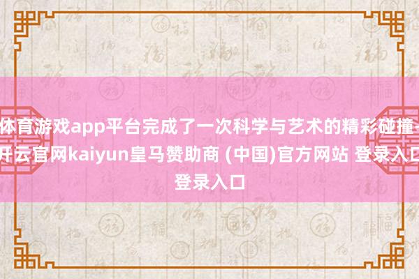 体育游戏app平台完成了一次科学与艺术的精彩碰撞-开云官网kaiyun皇马赞助商 (中国)官方网站 登录入口