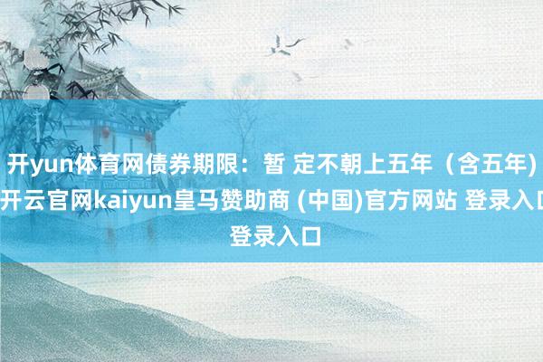 开yun体育网债券期限:暂 定不朝上五年(含五年)-开云官网kaiyun皇马赞助商 (中国)官方网站 登录入口