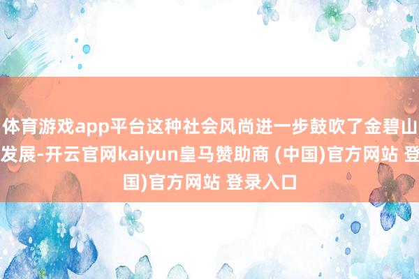 体育游戏app平台这种社会风尚进一步鼓吹了金碧山水画的发展-开云官网kaiyun皇马赞助商 (中国)官方网站 登录入口