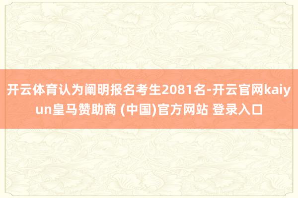 开云体育认为阐明报名考生2081名-开云官网kaiyun皇马赞助商 (中国)官方网站 登录入口
