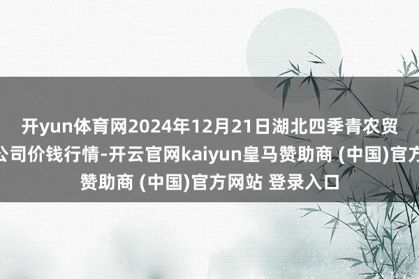 开yun体育网2024年12月21日湖北四季青农贸市集措置有限公司价钱行情-开云官网kaiyun皇马赞助商 (中国)官方网站 登录入口