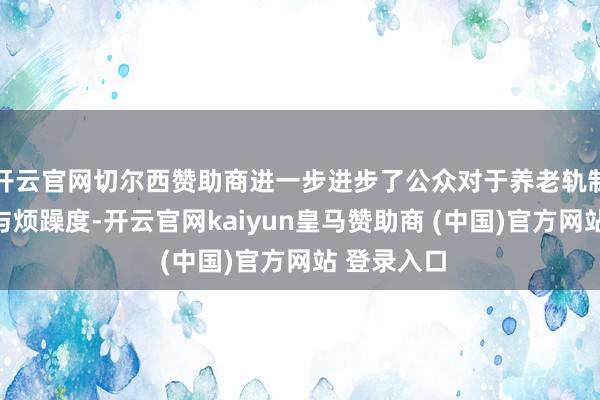 开云官网切尔西赞助商进一步进步了公众对于养老轨制的信任度与烦躁度-开云官网kaiyun皇马赞助商 (中国)官方网站 登录入口