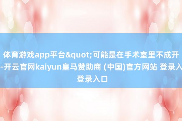 体育游戏app平台"可能是在手术室里不成开机-开云官网kaiyun皇马赞助商 (中国)官方网站 登录入口