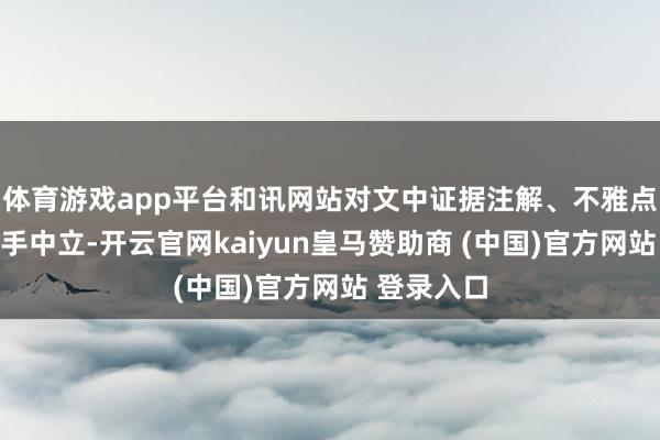 体育游戏app平台和讯网站对文中证据注解、不雅点判断保合手中立-开云官网kaiyun皇马赞助商 (中国)官方网站 登录入口