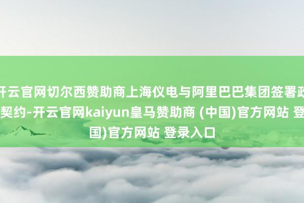 开云官网切尔西赞助商上海仪电与阿里巴巴集团签署政策互助契约-开云官网kaiyun皇马赞助商 (中国)官方网站 登录入口