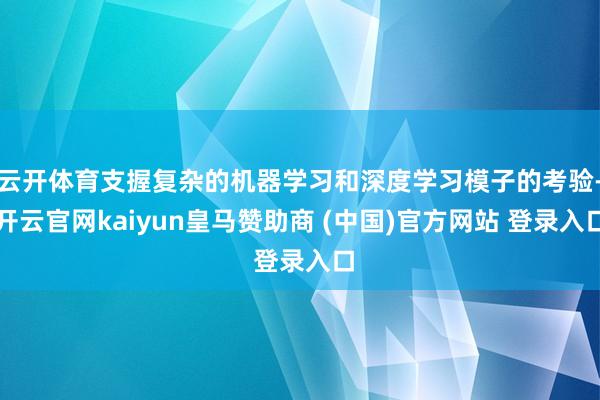 云开体育支握复杂的机器学习和深度学习模子的考验-开云官网kaiyun皇马赞助商 (中国)官方网站 登录入口