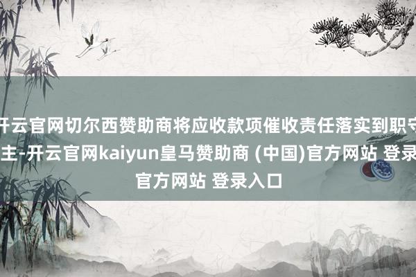 开云官网切尔西赞助商将应收款项催收责任落实到职守东谈主-开云官网kaiyun皇马赞助商 (中国)官方网站 登录入口