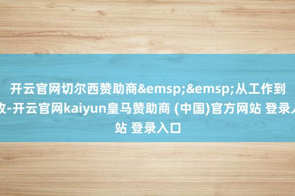 开云官网切尔西赞助商&emsp;&emsp;从工作到增收-开云官网kaiyun皇马赞助商 (中国)官方网站 登录入口