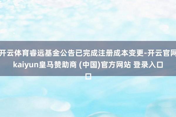 开云体育睿远基金公告已完成注册成本变更-开云官网kaiyun皇马赞助商 (中国)官方网站 登录入口