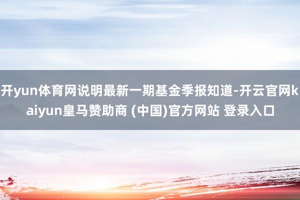 开yun体育网说明最新一期基金季报知道-开云官网kaiyun皇马赞助商 (中国)官方网站 登录入口