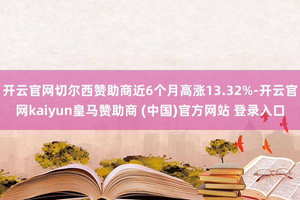 开云官网切尔西赞助商近6个月高涨13.32%-开云官网kaiyun皇马赞助商 (中国)官方网站 登录入口