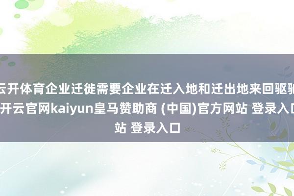 云开体育企业迁徙需要企业在迁入地和迁出地来回驱驰-开云官网kaiyun皇马赞助商 (中国)官方网站 登录入口