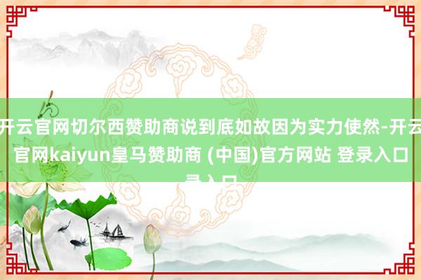 开云官网切尔西赞助商说到底如故因为实力使然-开云官网kaiyun皇马赞助商 (中国)官方网站 登录入口