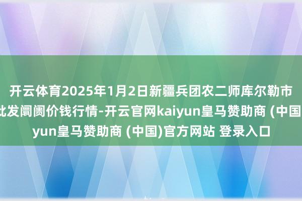 开云体育2025年1月2日新疆兵团农二师库尔勒市孔雀农副居品笼统批发阛阓价钱行情-开云官网kaiyun皇马赞助商 (中国)官方网站 登录入口
