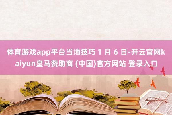 体育游戏app平台当地技巧 1 月 6 日-开云官网kaiyun皇马赞助商 (中国)官方网站 登录入口