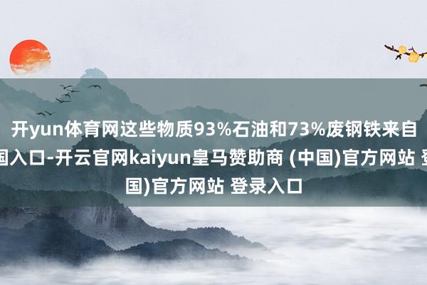 开yun体育网这些物质93%石油和73%废钢铁来自好意思国入口-开云官网kaiyun皇马赞助商 (中国)官方网站 登录入口