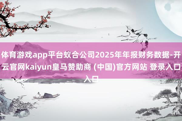 体育游戏app平台蚁合公司2025年年报财务数据-开云官网kaiyun皇马赞助商 (中国)官方网站 登录入口