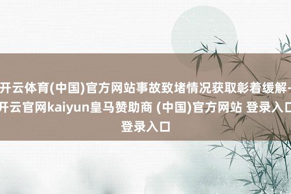 开云体育(中国)官方网站事故致堵情况获取彰着缓解-开云官网kaiyun皇马赞助商 (中国)官方网站 登录入口