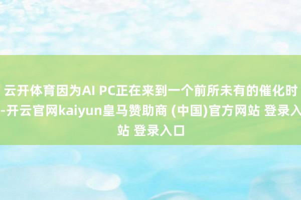 云开体育因为AI PC正在来到一个前所未有的催化时刻-开云官网kaiyun皇马赞助商 (中国)官方网站 登录入口