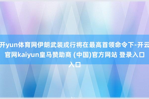 开yun体育网伊朗武装戎行将在最高首领命令下-开云官网kaiyun皇马赞助商 (中国)官方网站 登录入口