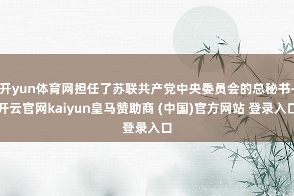 开yun体育网担任了苏联共产党中央委员会的总秘书-开云官网kaiyun皇马赞助商 (中国)官方网站 登录入口