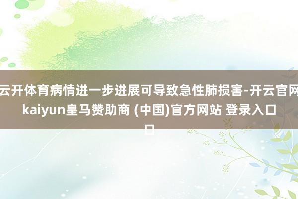 云开体育病情进一步进展可导致急性肺损害-开云官网kaiyun皇马赞助商 (中国)官方网站 登录入口