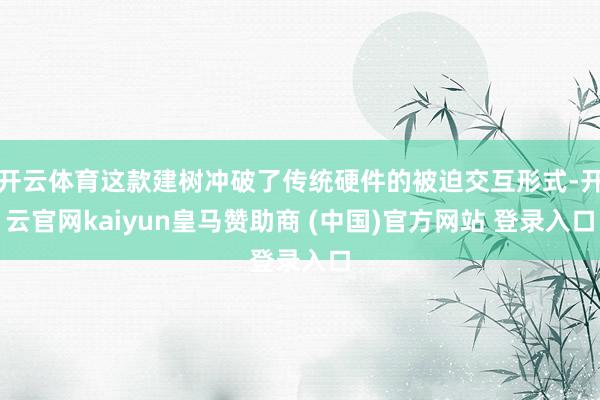 开云体育这款建树冲破了传统硬件的被迫交互形式-开云官网kaiyun皇马赞助商 (中国)官方网站 登录入口