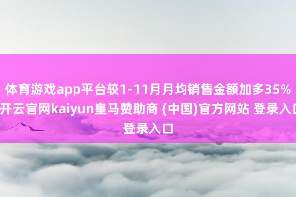 体育游戏app平台较1-11月月均销售金额加多35%-开云官网kaiyun皇马赞助商 (中国)官方网站 登录入口