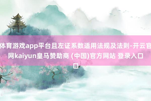 体育游戏app平台且左证系数适用法规及法则-开云官网kaiyun皇马赞助商 (中国)官方网站 登录入口