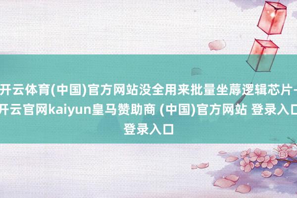 开云体育(中国)官方网站没全用来批量坐蓐逻辑芯片-开云官网kaiyun皇马赞助商 (中国)官方网站 登录入口