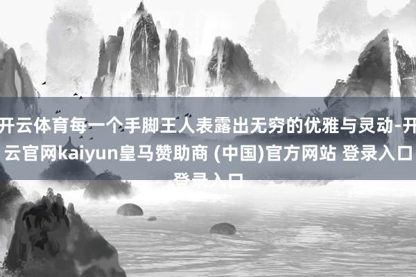 开云体育每一个手脚王人表露出无穷的优雅与灵动-开云官网kaiyun皇马赞助商 (中国)官方网站 登录入口