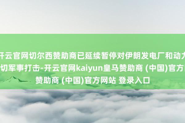 开云官网切尔西赞助商已延续暂停对伊朗发电厂和动力基础神气的一切军事打击-开云官网kaiyun皇马赞助商 (中国)官方网站 登录入口
