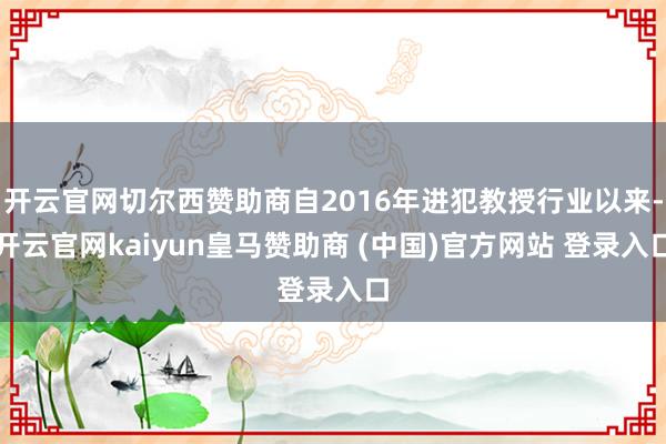 开云官网切尔西赞助商自2016年进犯教授行业以来-开云官网kaiyun皇马赞助商 (中国)官方网站 登录入口